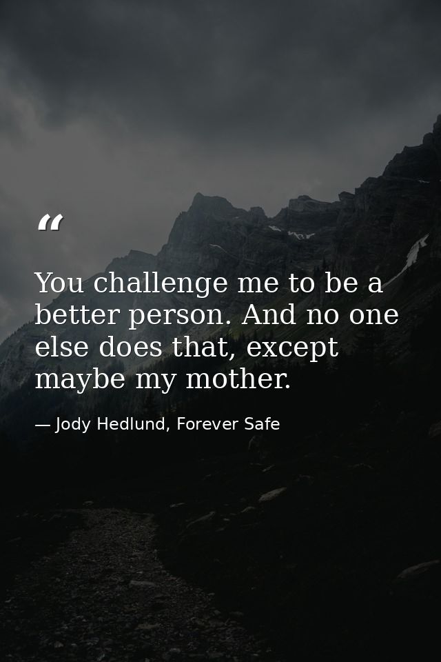You challenge me to be a better person. And no one else does that, except maybe my mother. — Jody Hedlund, Forever Safe