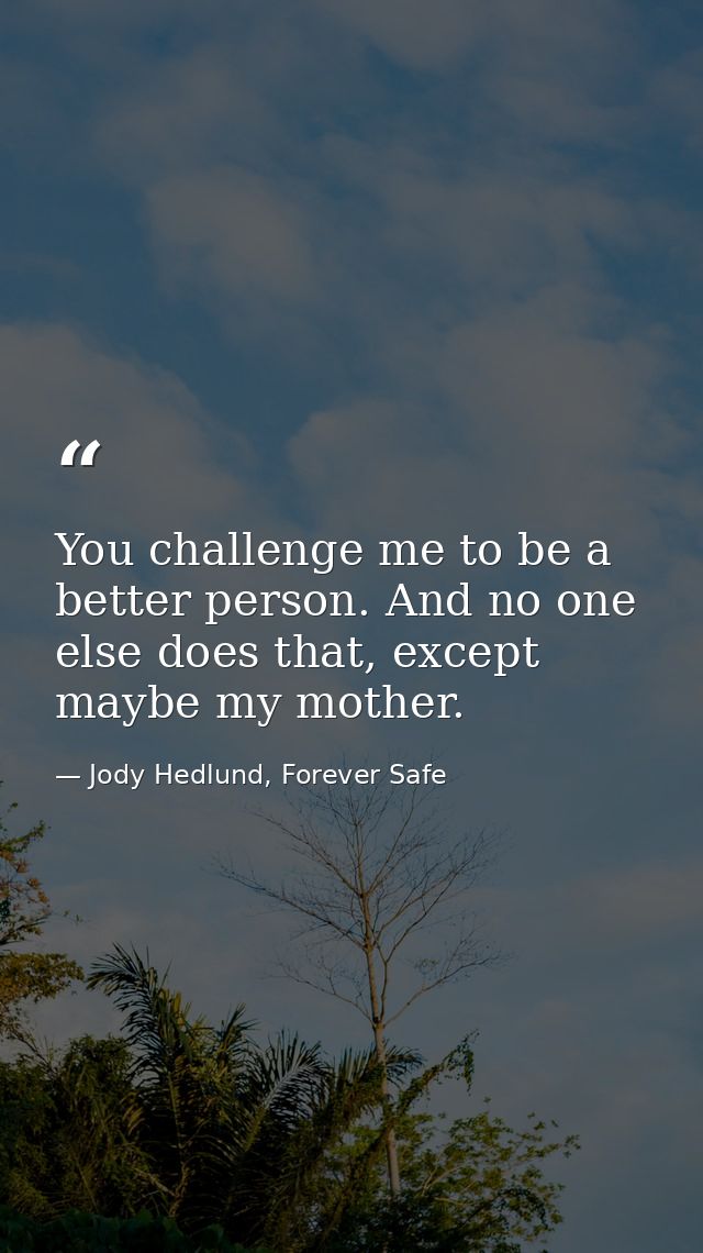 You challenge me to be a better person. And no one else does that, except maybe my mother. — Jody Hedlund, Forever Safe