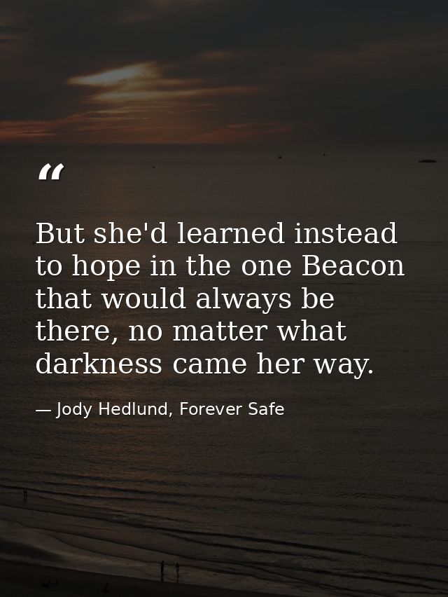 But she'd learned instead to hope in the one Beacon that would always be there, no matter what darkness came her way. — Jody Hedlund, Forever Safe