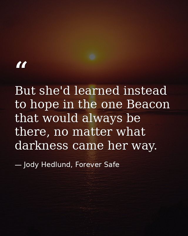 But she'd learned instead to hope in the one Beacon that would always be there, no matter what darkness came her way. — Jody Hedlund, Forever Safe