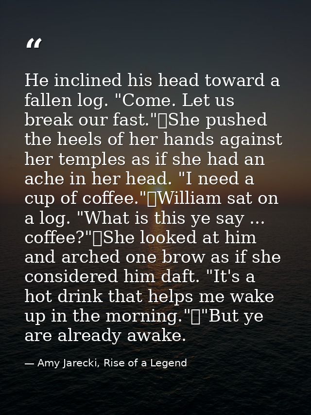 He inclined his head toward a fallen log. "Come. Let us break our fast."	She pushed the heels of her hands against her t — Amy Jarecki, Rise of a Legend