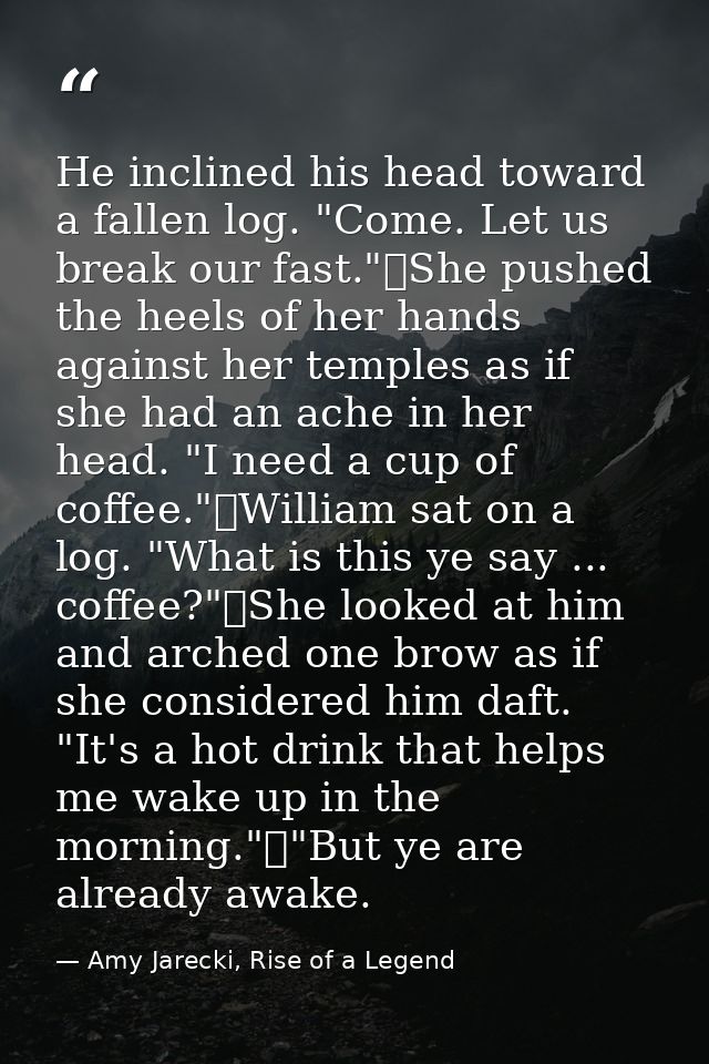 He inclined his head toward a fallen log. "Come. Let us break our fast."	She pushed the heels of her hands against her t — Amy Jarecki, Rise of a Legend