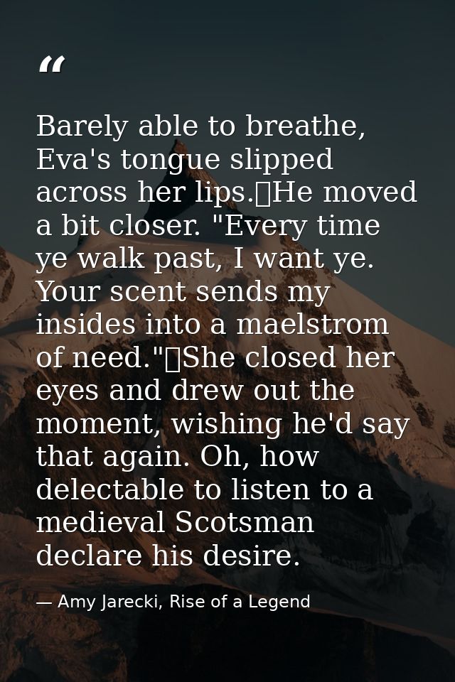 Barely able to breathe, Eva's tongue slipped across her lips.	He moved a bit closer. "Every time ye walk past, I want ye — Amy Jarecki, Rise of a Legend