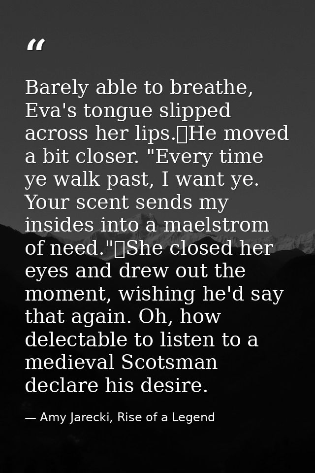Barely able to breathe, Eva's tongue slipped across her lips.	He moved a bit closer. "Every time ye walk past, I want ye — Amy Jarecki, Rise of a Legend