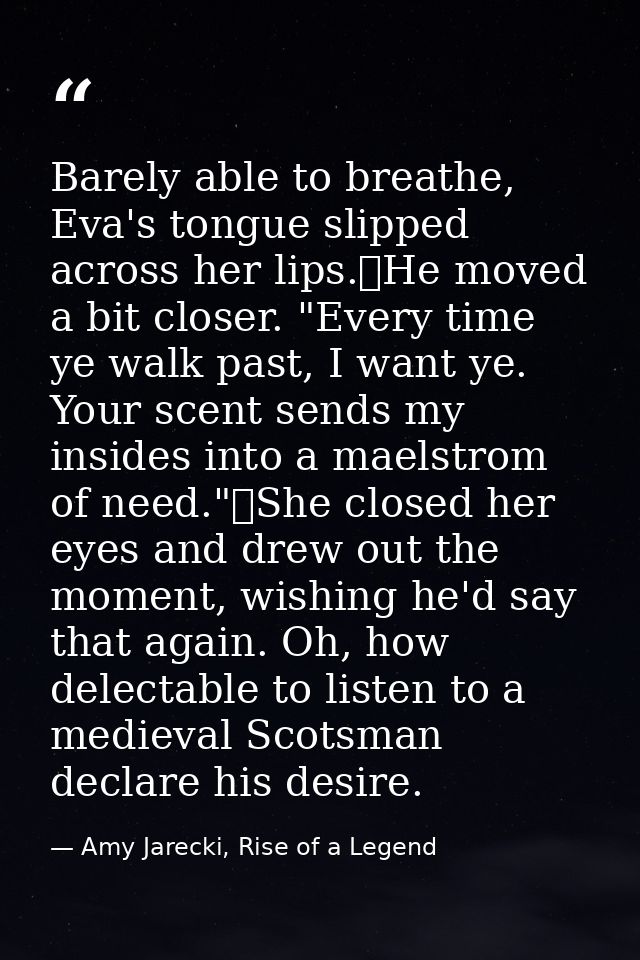 Barely able to breathe, Eva's tongue slipped across her lips.	He moved a bit closer. "Every time ye walk past, I want ye — Amy Jarecki, Rise of a Legend
