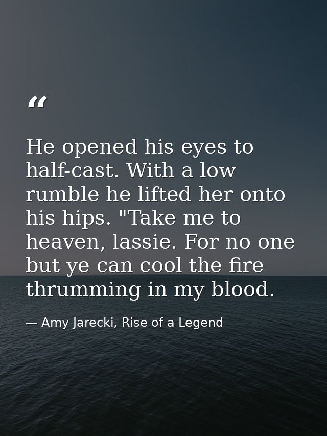 He opened his eyes to half-cast. With a low rumble he lifted her onto his hips. "Take me to heaven, lassie. For no one b — Amy Jarecki, Rise of a Legend