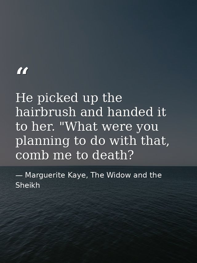He picked up the hairbrush and handed it to her. "What were you planning to do with that, comb me to death? — Marguerite Kaye, The Widow and the Sheikh