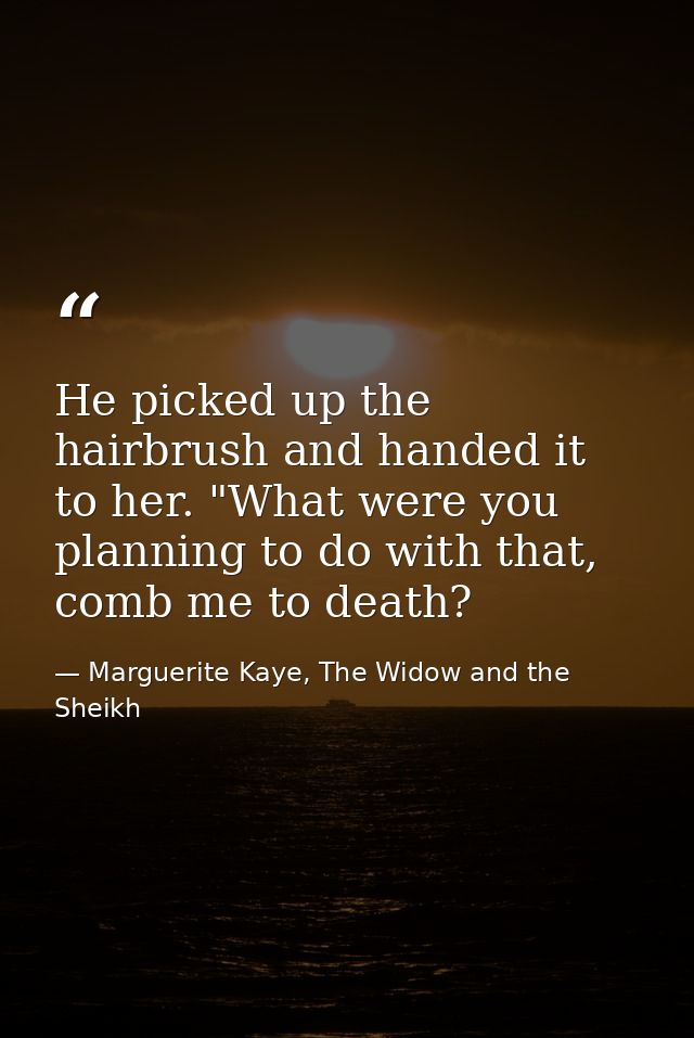 He picked up the hairbrush and handed it to her. "What were you planning to do with that, comb me to death? — Marguerite Kaye, The Widow and the Sheikh
