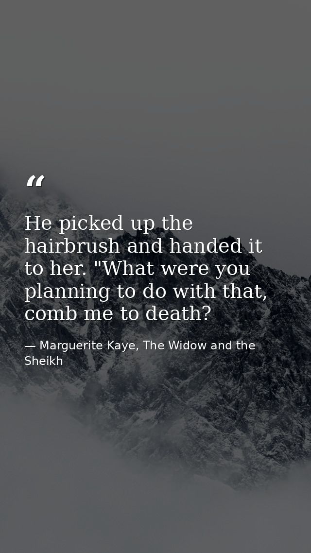 He picked up the hairbrush and handed it to her. "What were you planning to do with that, comb me to death? — Marguerite Kaye, The Widow and the Sheikh