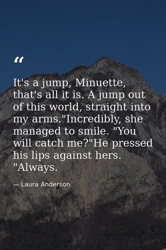 It's a jump, Minuette, that's all it is. A jump out of this world, straight into my arms."Incredibly, she managed to smi — Laura Anderson