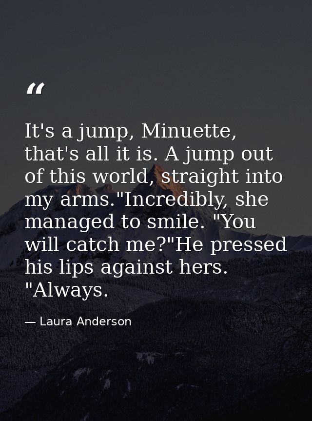 It's a jump, Minuette, that's all it is. A jump out of this world, straight into my arms."Incredibly, she managed to smi — Laura Anderson