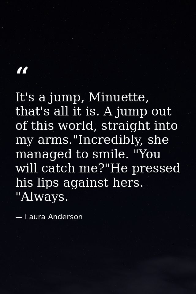 It's a jump, Minuette, that's all it is. A jump out of this world, straight into my arms."Incredibly, she managed to smi — Laura Anderson