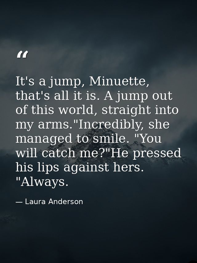 It's a jump, Minuette, that's all it is. A jump out of this world, straight into my arms."Incredibly, she managed to smi — Laura Anderson