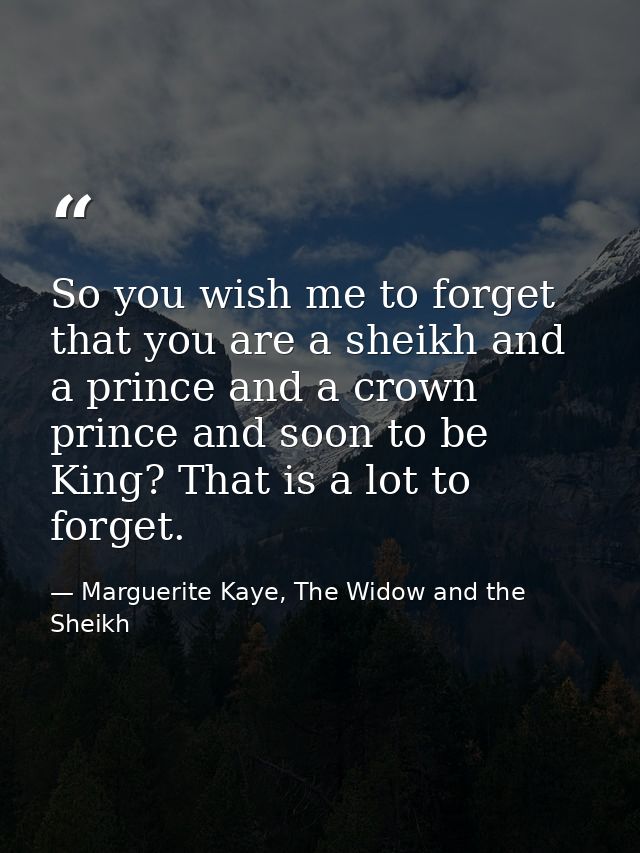 So you wish me to forget that you are a sheikh and a prince and a crown prince and soon to be King? That is a lot to for — Marguerite Kaye, The Widow and the Sheikh