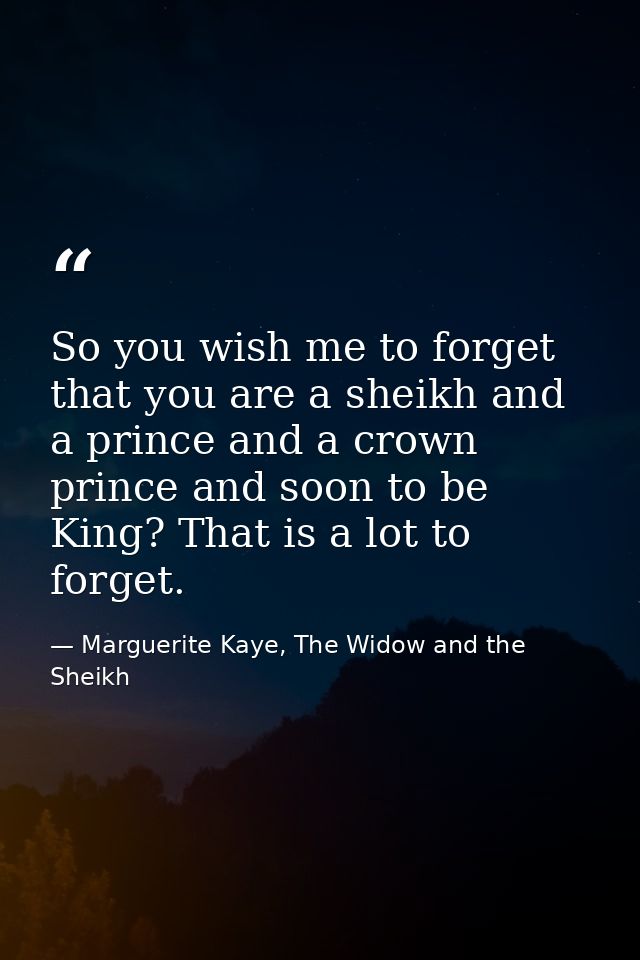 So you wish me to forget that you are a sheikh and a prince and a crown prince and soon to be King? That is a lot to for — Marguerite Kaye, The Widow and the Sheikh