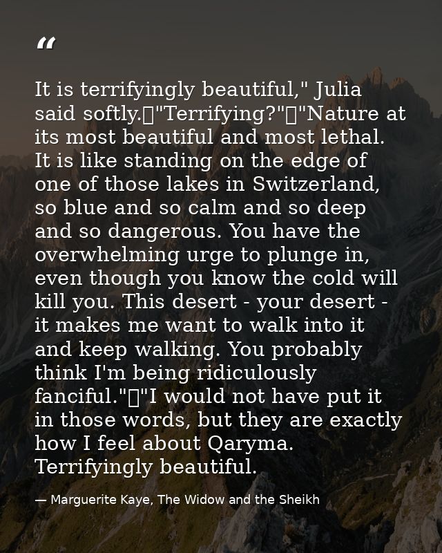 It is terrifyingly beautiful," Julia said softly.	"Terrifying?"	"Nature at its most beautiful and most lethal. It is lik — Marguerite Kaye, The Widow and the Sheikh