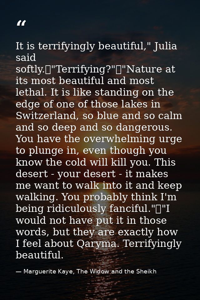 It is terrifyingly beautiful," Julia said softly.	"Terrifying?"	"Nature at its most beautiful and most lethal. It is lik — Marguerite Kaye, The Widow and the Sheikh