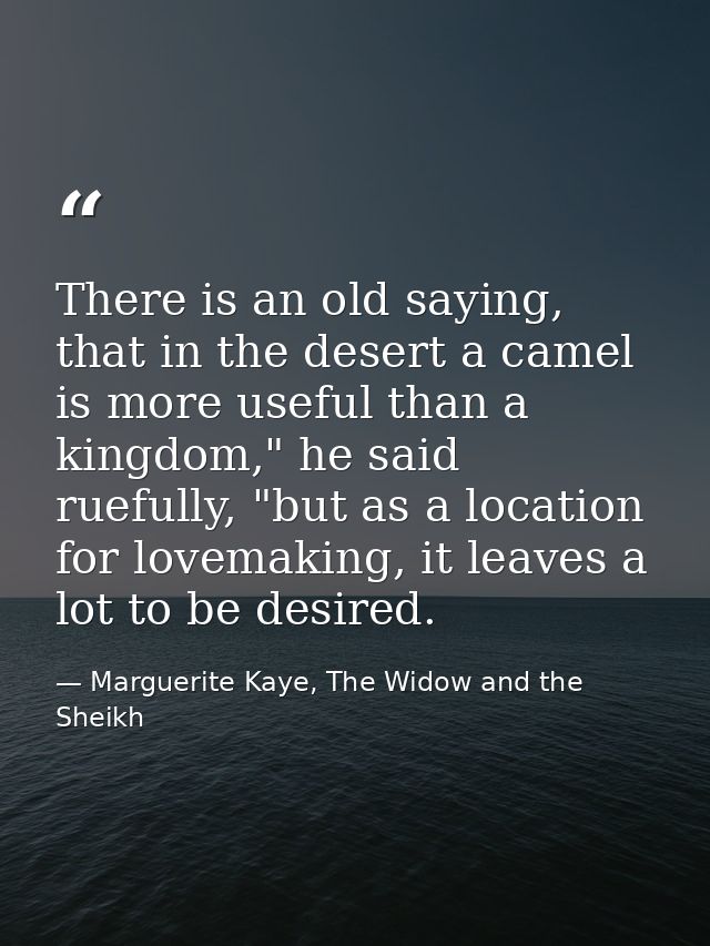 There is an old saying, that in the desert a camel is more useful than a kingdom," he said ruefully, "but as a location  — Marguerite Kaye, The Widow and the Sheikh