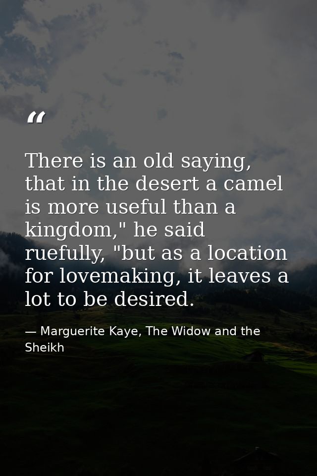 There is an old saying, that in the desert a camel is more useful than a kingdom," he said ruefully, "but as a location  — Marguerite Kaye, The Widow and the Sheikh