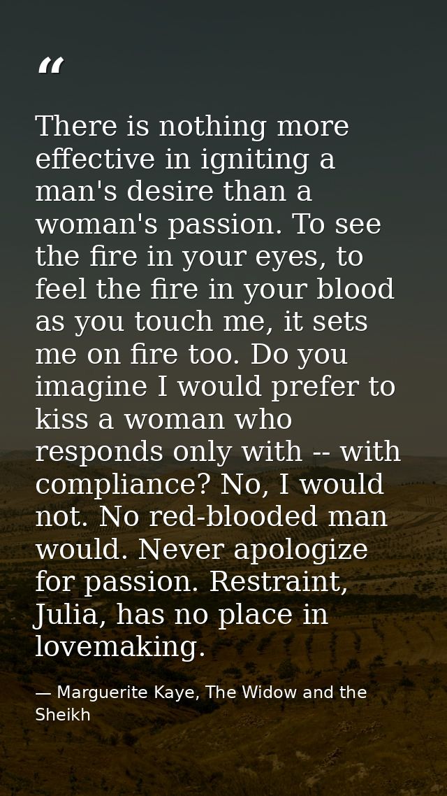 There is nothing more effective in igniting a man's desire than a woman's passion. To see the fire in your eyes, to feel — Marguerite Kaye, The Widow and the Sheikh