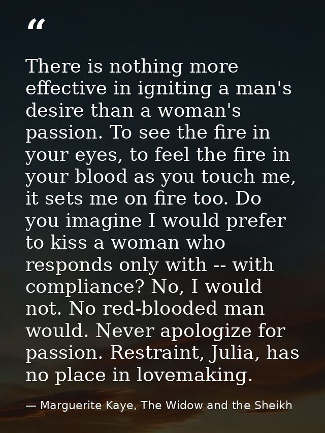 There is nothing more effective in igniting a man's desire than a woman's passion. To see the fire in your eyes, to feel — Marguerite Kaye, The Widow and the Sheikh