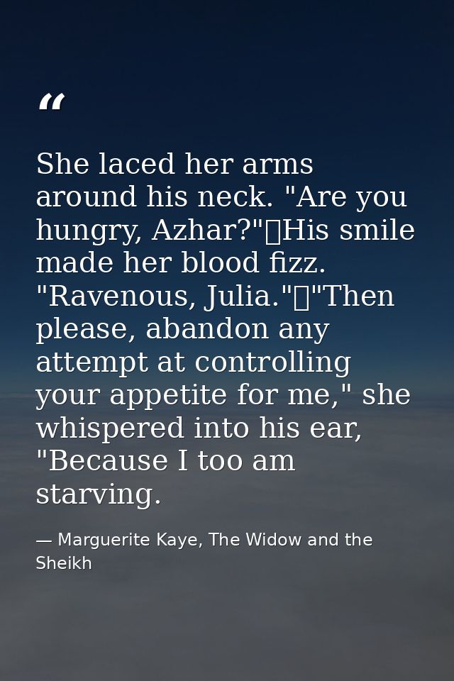 She laced her arms around his neck. "Are you hungry, Azhar?"	His smile made her blood fizz. "Ravenous, Julia."	"Then ple — Marguerite Kaye, The Widow and the Sheikh