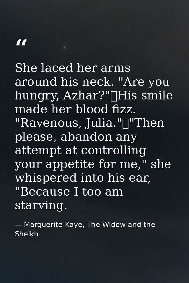 She laced her arms around his neck. "Are you hungry, Azhar?"	His smile made her blood fizz. "Ravenous, Julia."	"Then ple — Marguerite Kaye, The Widow and the Sheikh