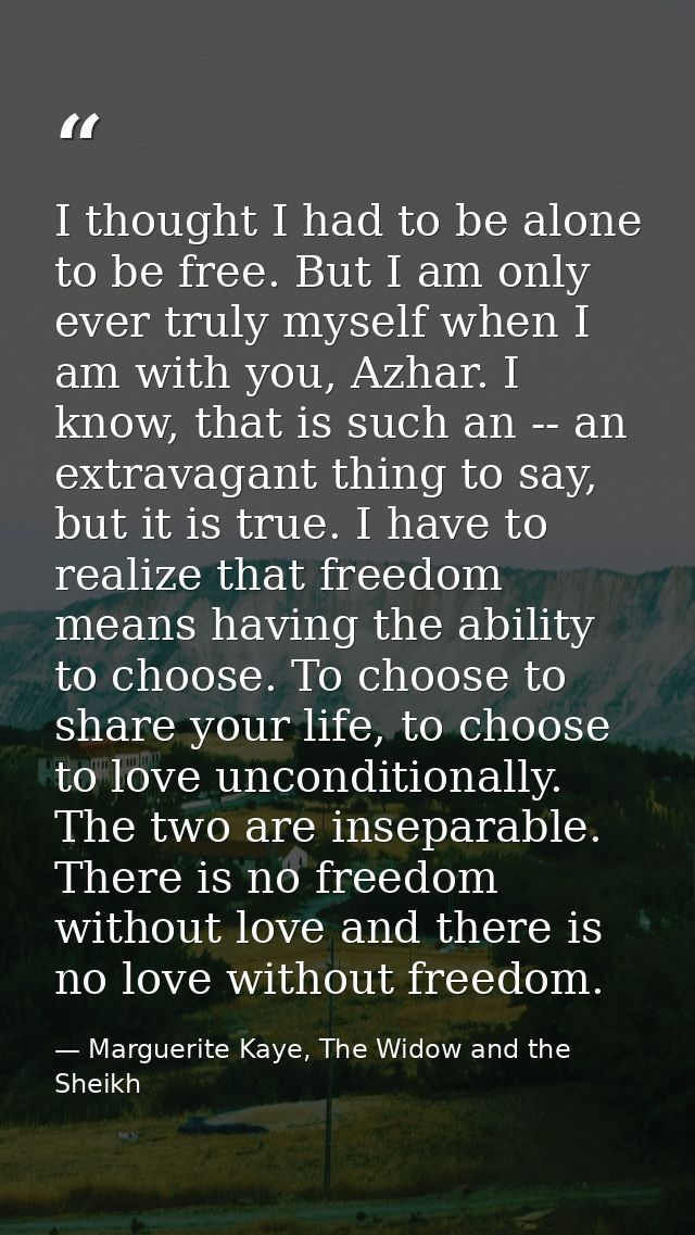 I thought I had to be alone to be free. But I am only ever truly myself when I am with you, Azhar. I know, that is such  — Marguerite Kaye, The Widow and the Sheikh