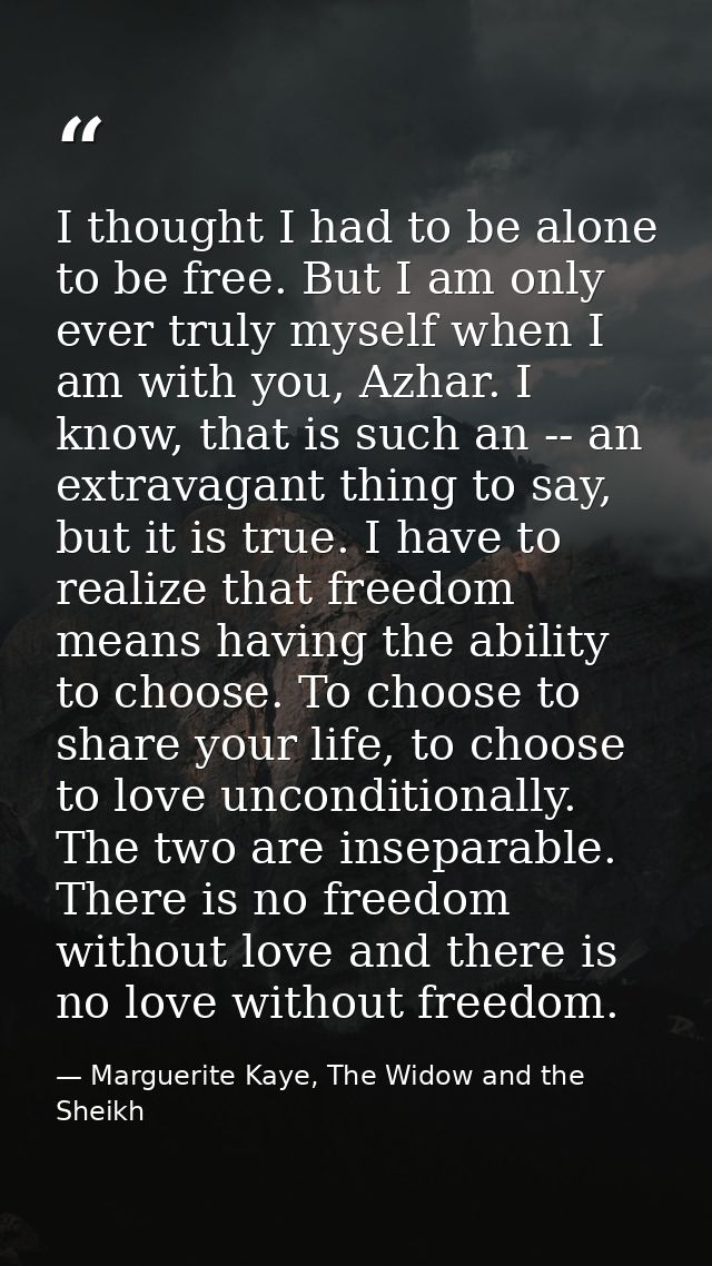 I thought I had to be alone to be free. But I am only ever truly myself when I am with you, Azhar. I know, that is such  — Marguerite Kaye, The Widow and the Sheikh