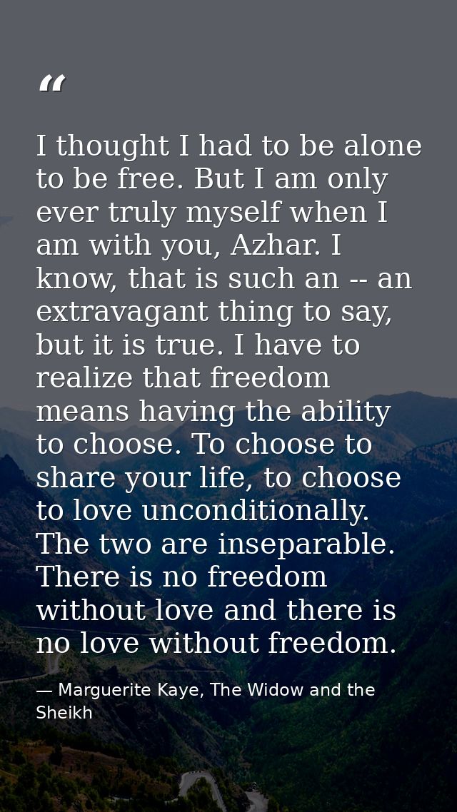 I thought I had to be alone to be free. But I am only ever truly myself when I am with you, Azhar. I know, that is such  — Marguerite Kaye, The Widow and the Sheikh