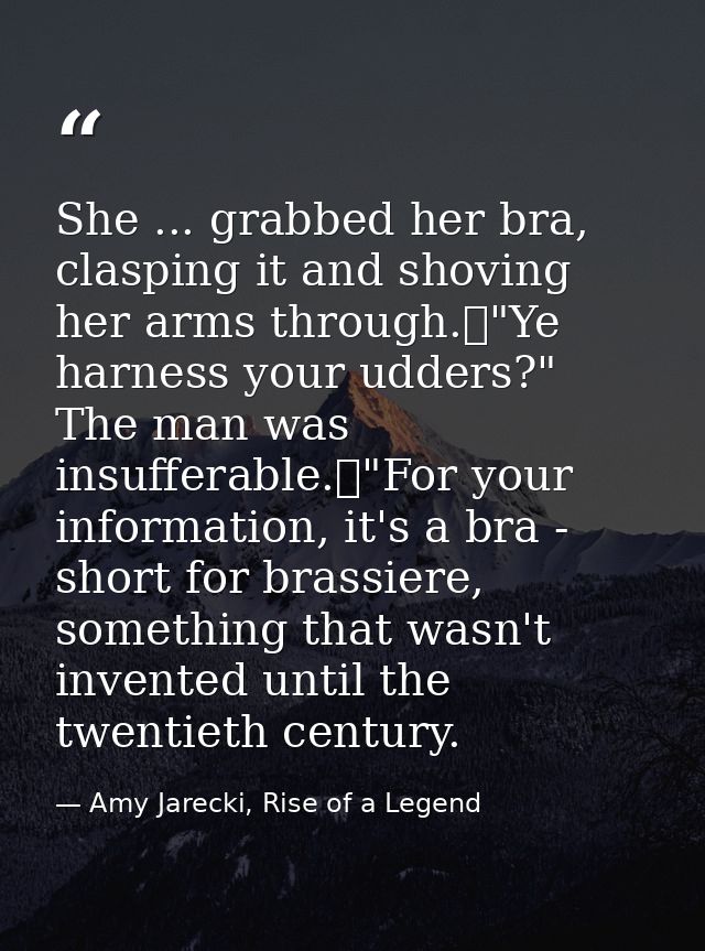 She ... grabbed her bra, clasping it and shoving her arms through.	"Ye harness your udders?" The man was insufferable.	" — Amy Jarecki, Rise of a Legend
