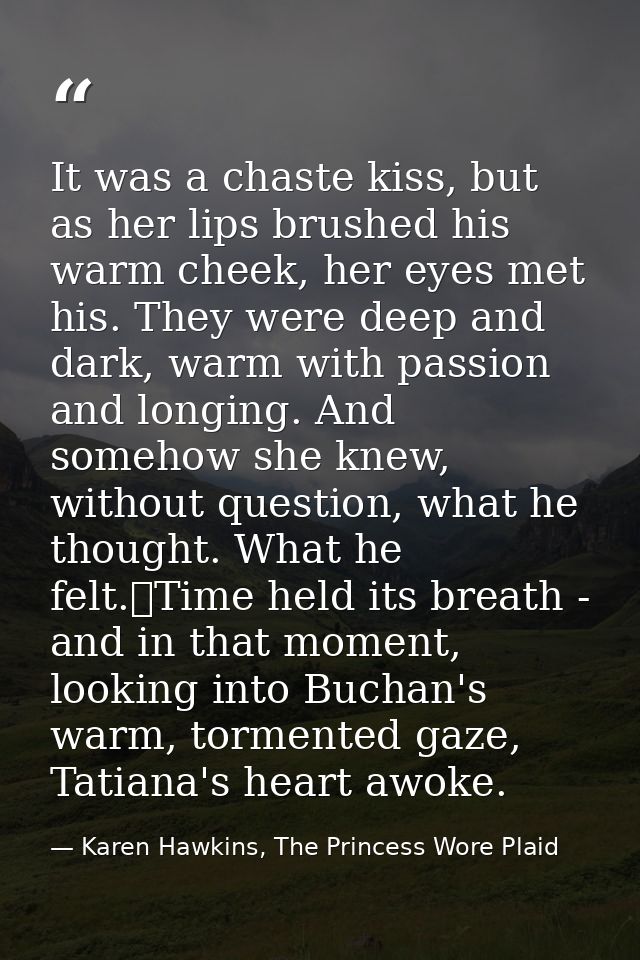 It was a chaste kiss, but as her lips brushed his warm cheek, her eyes met his. They were deep and dark, warm with passi — Karen Hawkins, The Princess Wore Plaid