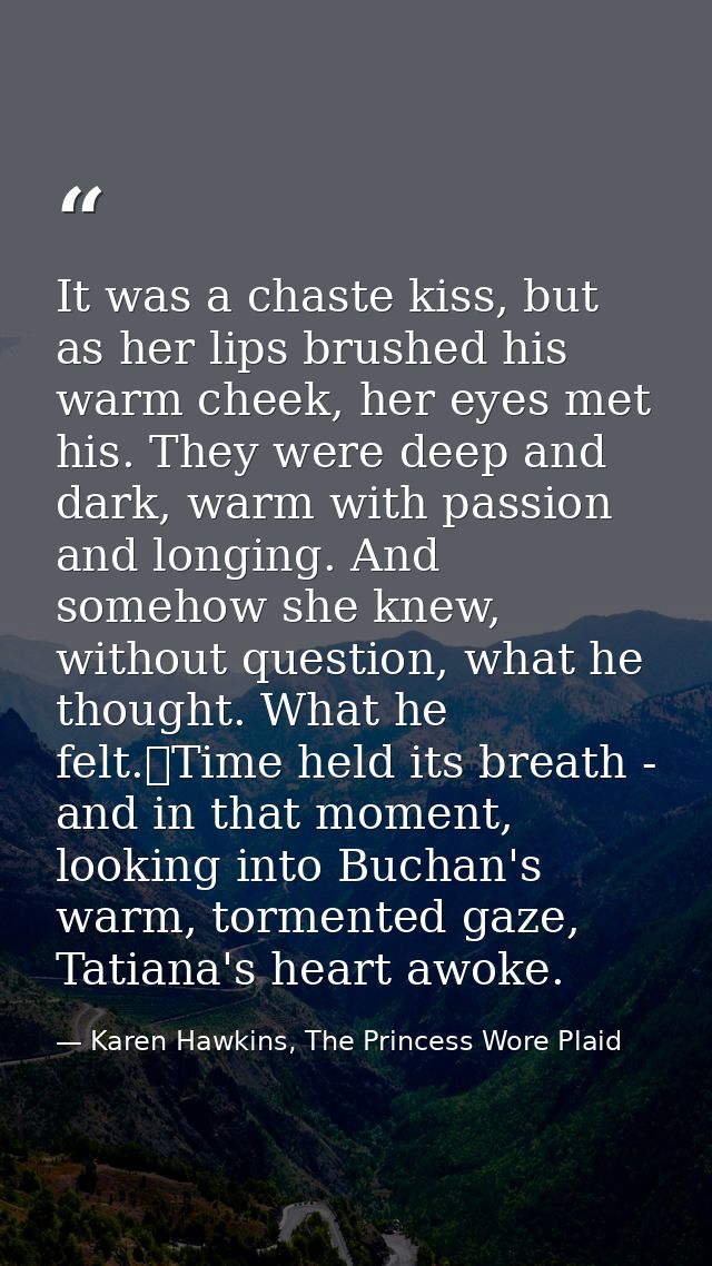 It was a chaste kiss, but as her lips brushed his warm cheek, her eyes met his. They were deep and dark, warm with passi — Karen Hawkins, The Princess Wore Plaid