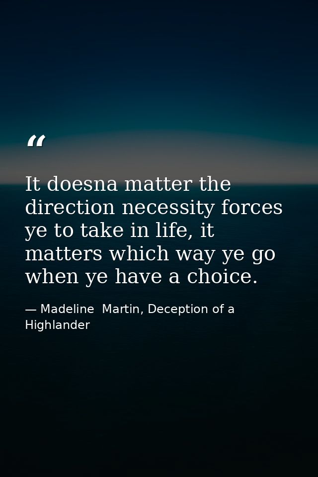 It doesna matter the direction necessity forces ye to take in life, it matters which way ye go when ye have a choice. — Madeline  Martin, Deception of a Highlander