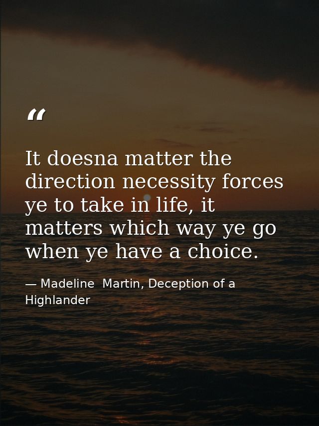 It doesna matter the direction necessity forces ye to take in life, it matters which way ye go when ye have a choice. — Madeline  Martin, Deception of a Highlander