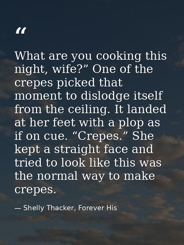 What are you cooking this night, wife?” One of the crepes picked that moment to dislodge itself from the ceiling. It lan — Shelly Thacker, Forever His