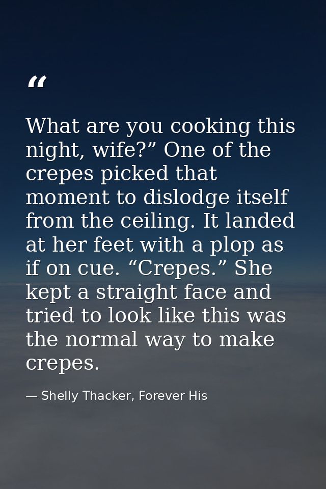 What are you cooking this night, wife?” One of the crepes picked that moment to dislodge itself from the ceiling. It lan — Shelly Thacker, Forever His