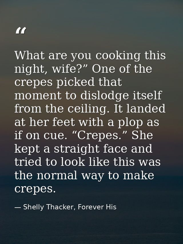 What are you cooking this night, wife?” One of the crepes picked that moment to dislodge itself from the ceiling. It lan — Shelly Thacker, Forever His