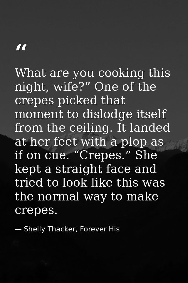 What are you cooking this night, wife?” One of the crepes picked that moment to dislodge itself from the ceiling. It lan — Shelly Thacker, Forever His