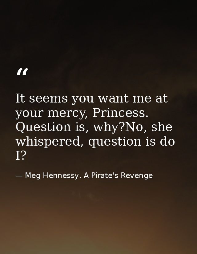 It seems you want me at your mercy, Princess. Question is, why?No, she whispered, question is do I? — Meg Hennessy, A Pirate's Revenge