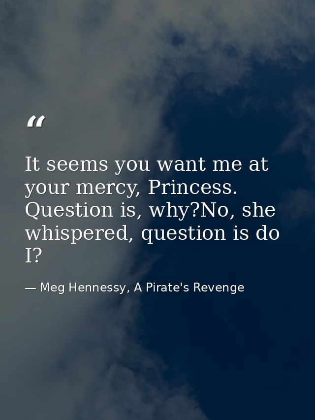It seems you want me at your mercy, Princess. Question is, why?No, she whispered, question is do I? — Meg Hennessy, A Pirate's Revenge