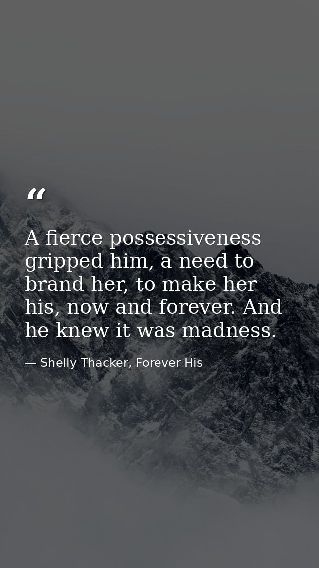 A fierce possessiveness gripped him, a need to brand her, to make her his, now and forever. And he knew it was madness. — Shelly Thacker, Forever His