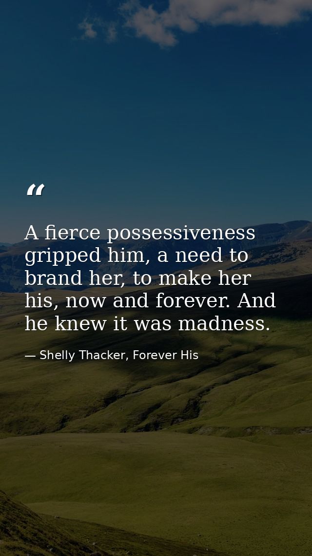 A fierce possessiveness gripped him, a need to brand her, to make her his, now and forever. And he knew it was madness. — Shelly Thacker, Forever His