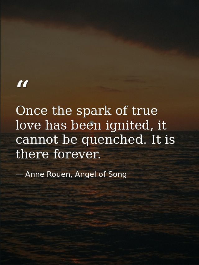 Once the spark of true love has been ignited, it cannot be quenched. It is there forever. — Anne Rouen, Angel of Song