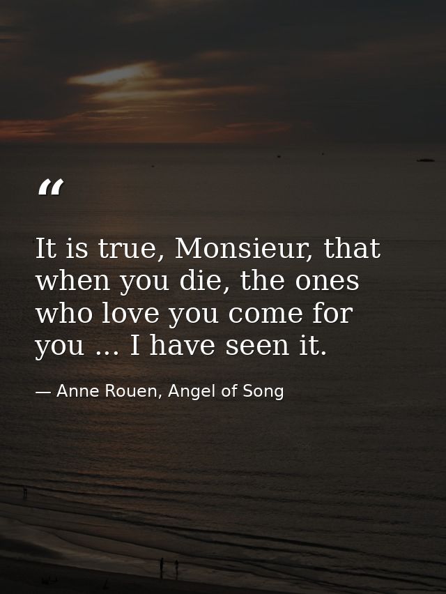 It is true, Monsieur, that when you die, the ones who love you come for you ... I have seen it. — Anne Rouen, Angel of Song