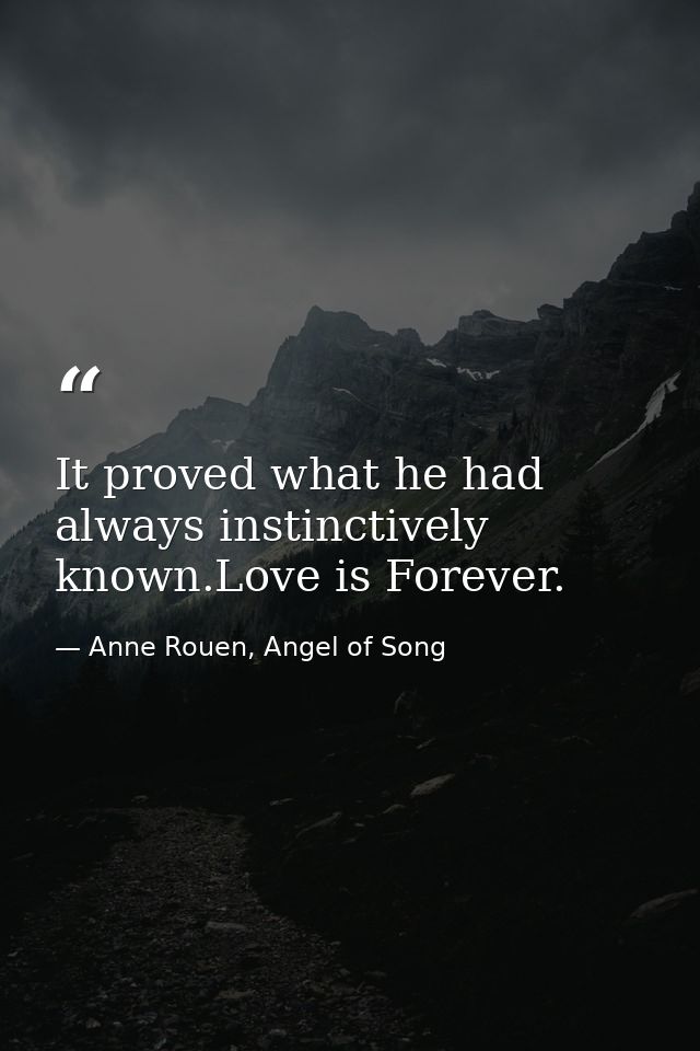 It proved what he had always instinctively known.Love is Forever. — Anne Rouen, Angel of Song