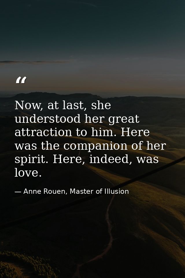 Now, at last, she understood her great attraction to him. Here was the companion of her spirit. Here, indeed, was love. — Anne Rouen, Master of Illusion
