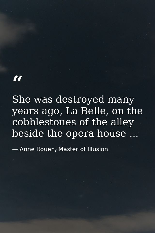She was destroyed many years ago, La Belle, on the cobblestones of the alley beside the opera house ... — Anne Rouen, Master of Illusion