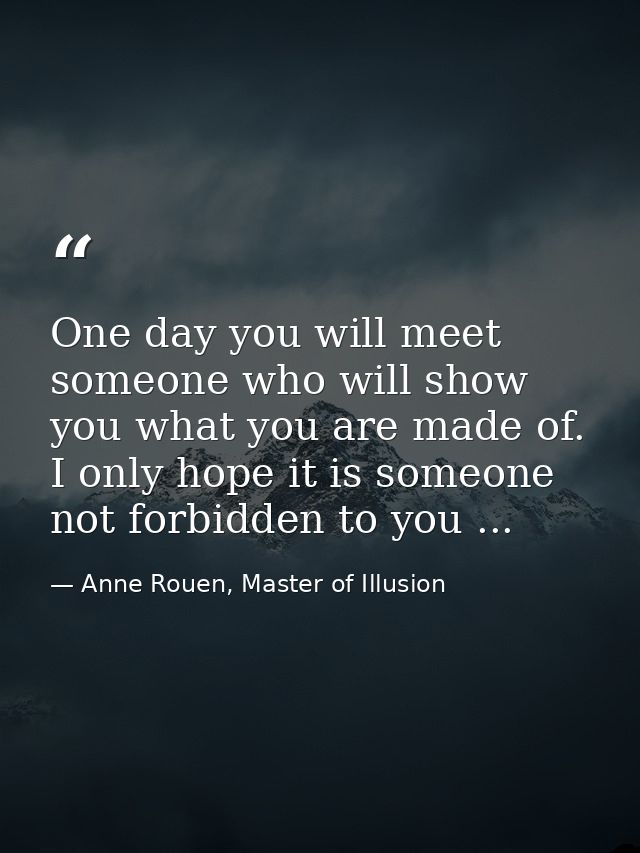 One day you will meet someone who will show you what you are made of. I only hope it is someone not forbidden to you ... — Anne Rouen, Master of Illusion
