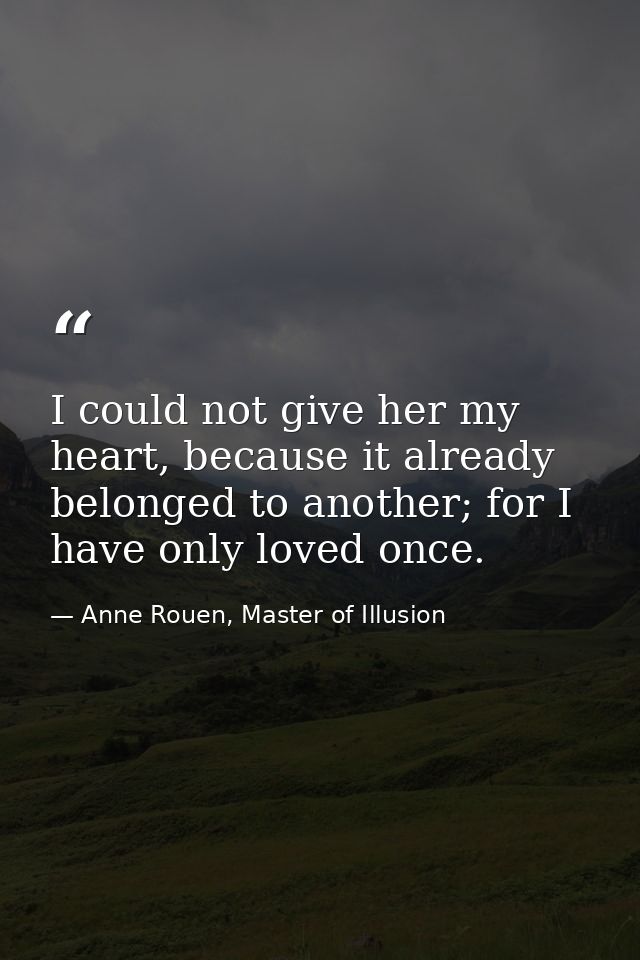 I could not give her my heart, because it already belonged to another; for I have only loved once. — Anne Rouen, Master of Illusion